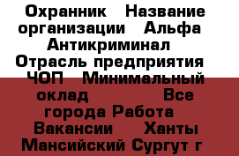 Охранник › Название организации ­ Альфа - Антикриминал › Отрасль предприятия ­ ЧОП › Минимальный оклад ­ 33 000 - Все города Работа » Вакансии   . Ханты-Мансийский,Сургут г.